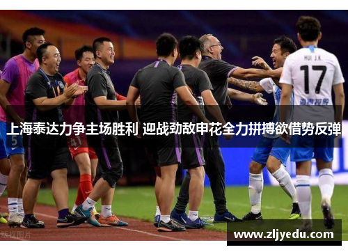 上海泰达力争主场胜利 迎战劲敌申花全力拼搏欲借势反弹
