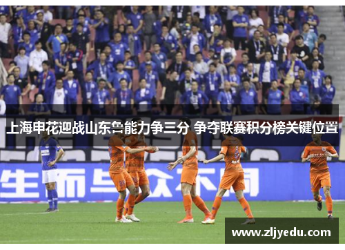 上海申花迎战山东鲁能力争三分 争夺联赛积分榜关键位置