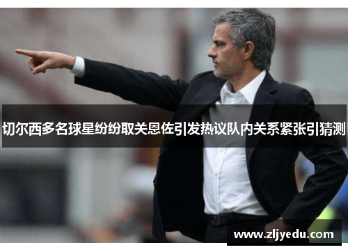 切尔西多名球星纷纷取关恩佐引发热议队内关系紧张引猜测
