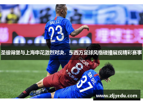 圣彼得堡与上海申花激烈对决，东西方足球风格碰撞展现精彩赛事