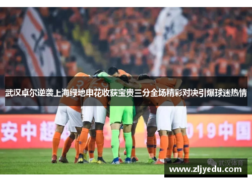 武汉卓尔逆袭上海绿地申花收获宝贵三分全场精彩对决引爆球迷热情