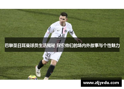 巴黎圣日耳曼球员生活揭秘 探索他们的场内外故事与个性魅力