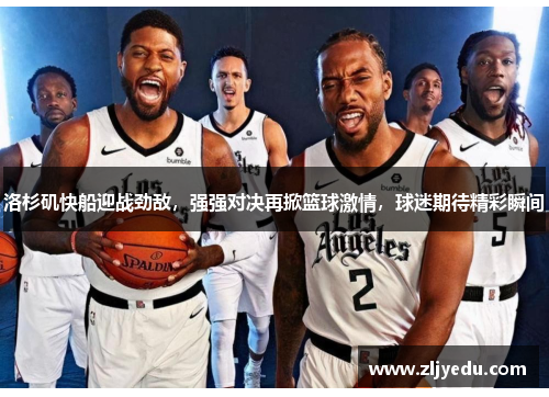 洛杉矶快船迎战劲敌，强强对决再掀篮球激情，球迷期待精彩瞬间